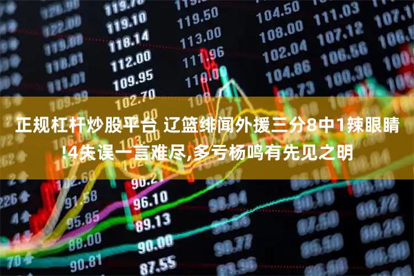 正规杠杆炒股平台 辽篮绯闻外援三分8中1辣眼睛!4失误一言难尽,多亏杨鸣有先见之明