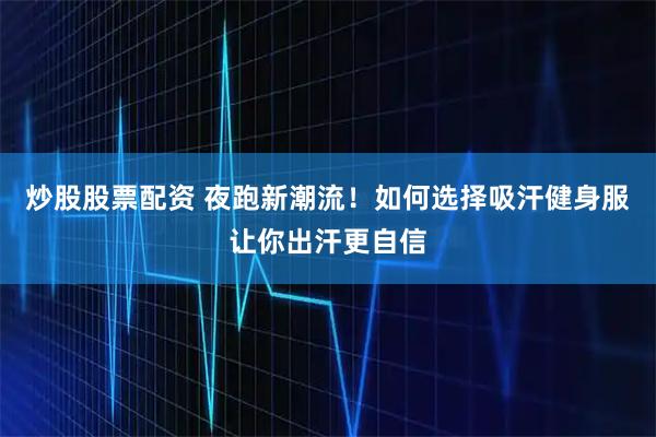 炒股股票配资 夜跑新潮流！如何选择吸汗健身服让你出汗更自信