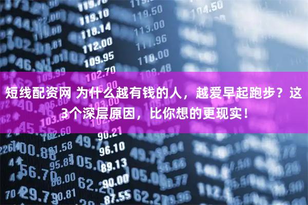 短线配资网 为什么越有钱的人，越爱早起跑步？这3个深层原因，比你想的更现实！